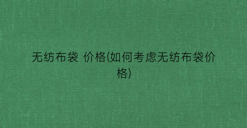 “无纺布袋 价格(如何考虑无纺布袋价格)